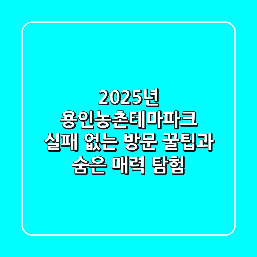 2025년 용인농촌테마파크: 실패 없는 방문 꿀팁과 숨은 매력 탐험