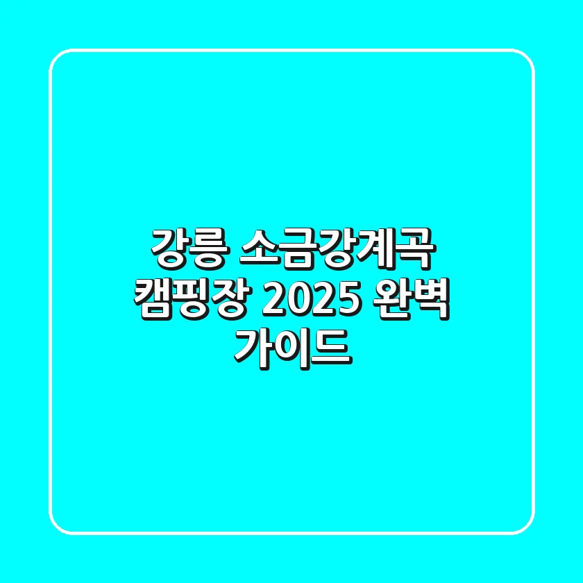 강릉 소금강계곡 캠핑장, 2025 완벽 가이드
