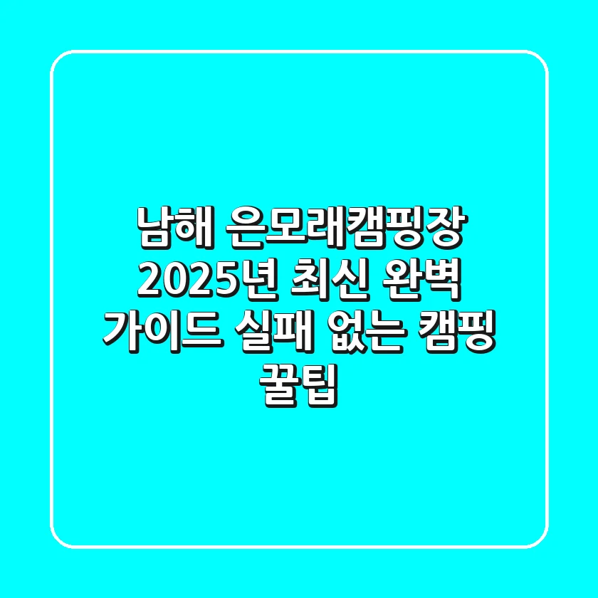 남해 은모래캠핑장 2025년 최신 완벽 가이드: 실패 없는 캠핑 꿀팁