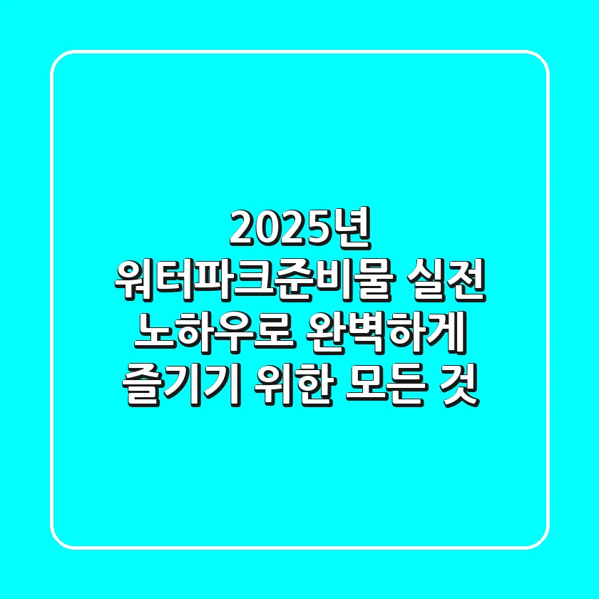 2025년 워터파크준비물: 실전 노하우로 완벽하게 즐기기 위한 모든 것!