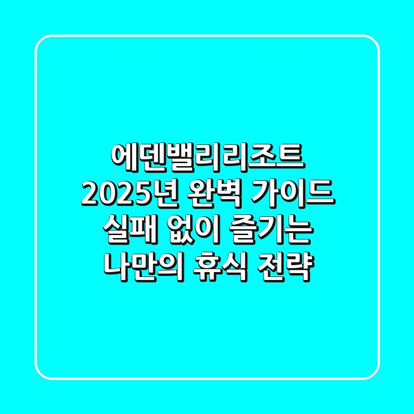 에덴밸리리조트, 2025년 완벽 가이드: 실패 없이 즐기는 나만의 휴식 전략