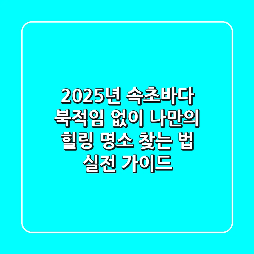 2025년 속초바다, 북적임 없이 나만의 힐링 명소 찾는 법 (실전 가이드)