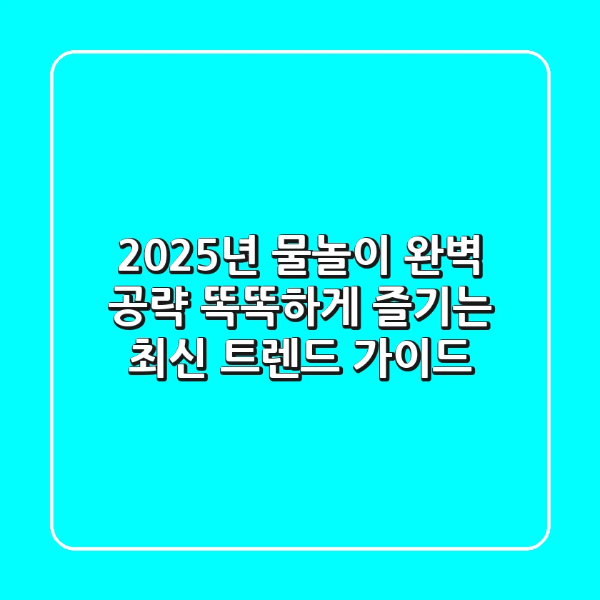 2025년 물놀이 완벽 공략: 똑똑하게 즐기는 최신 트렌드 가이드