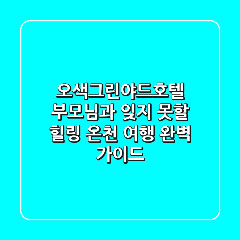 오색그린야드호텔, 부모님과 잊지 못할 힐링 온천 여행 완벽 가이드