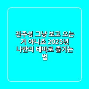 진주성, 그냥 보고 오는 거 아니죠? 2025년, 나만의 테마로 즐기는 법