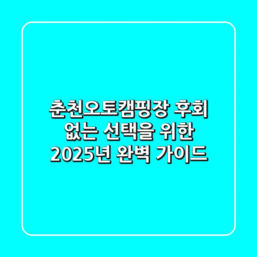 춘천오토캠핑장, 후회 없는 선택을 위한 2025년 완벽 가이드