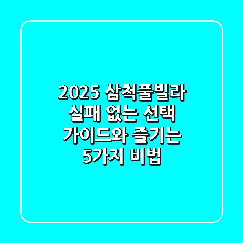 2025 삼척풀빌라, 실패 없는 선택 가이드와 즐기는 5가지 비법