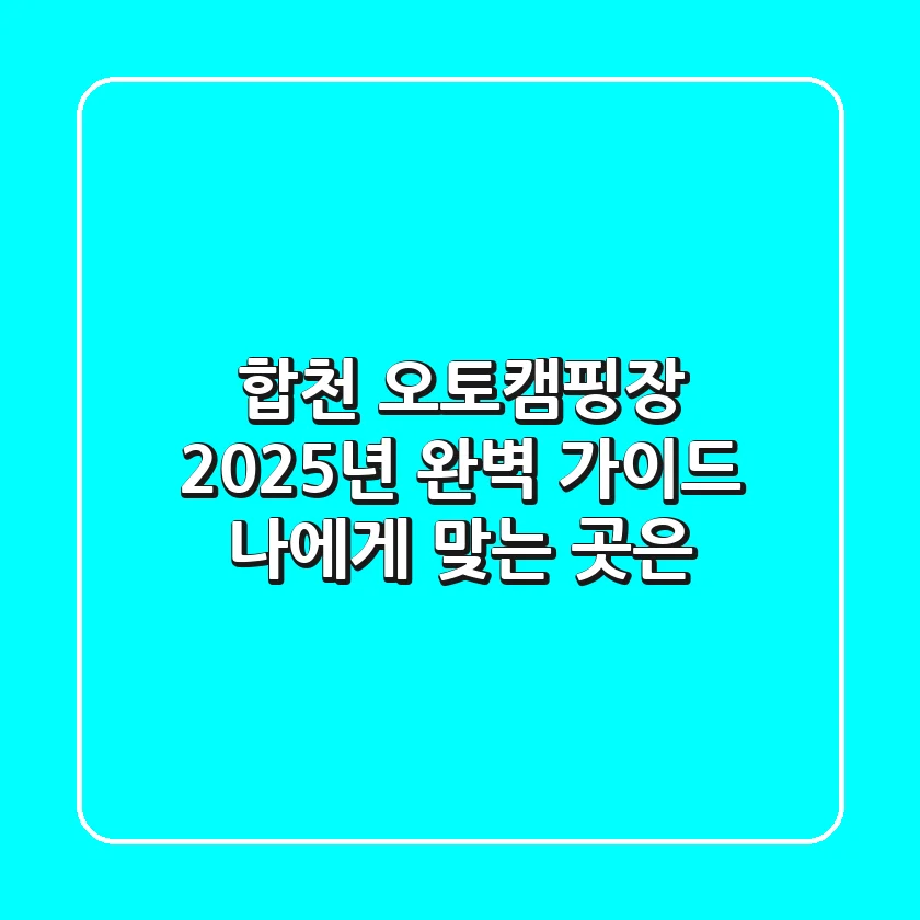 합천 오토캠핑장, 2025년 완벽 가이드: 나에게 맞는 곳은?