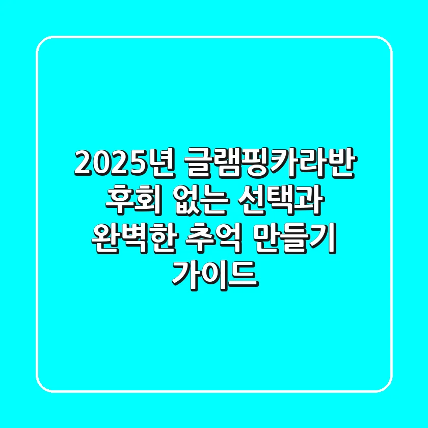 2025년 글램핑카라반: 후회 없는 선택과 완벽한 추억 만들기 가이드