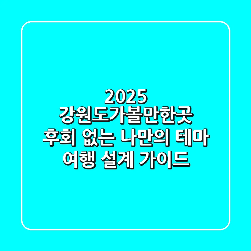 2025 강원도가볼만한곳, 후회 없는 나만의 '테마 여행' 설계 가이드