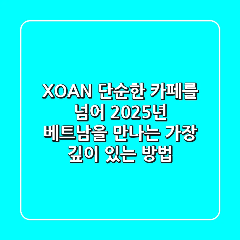 XOAN: 단순한 카페를 넘어, 2025년 베트남을 만나는 가장 깊이 있는 방법