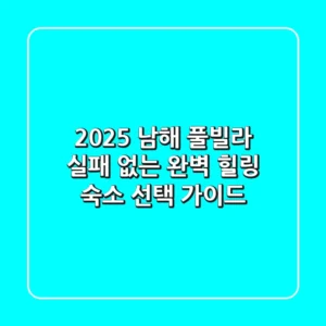 2025 남해 풀빌라: 실패 없는 완벽 힐링 숙소 선택 가이드