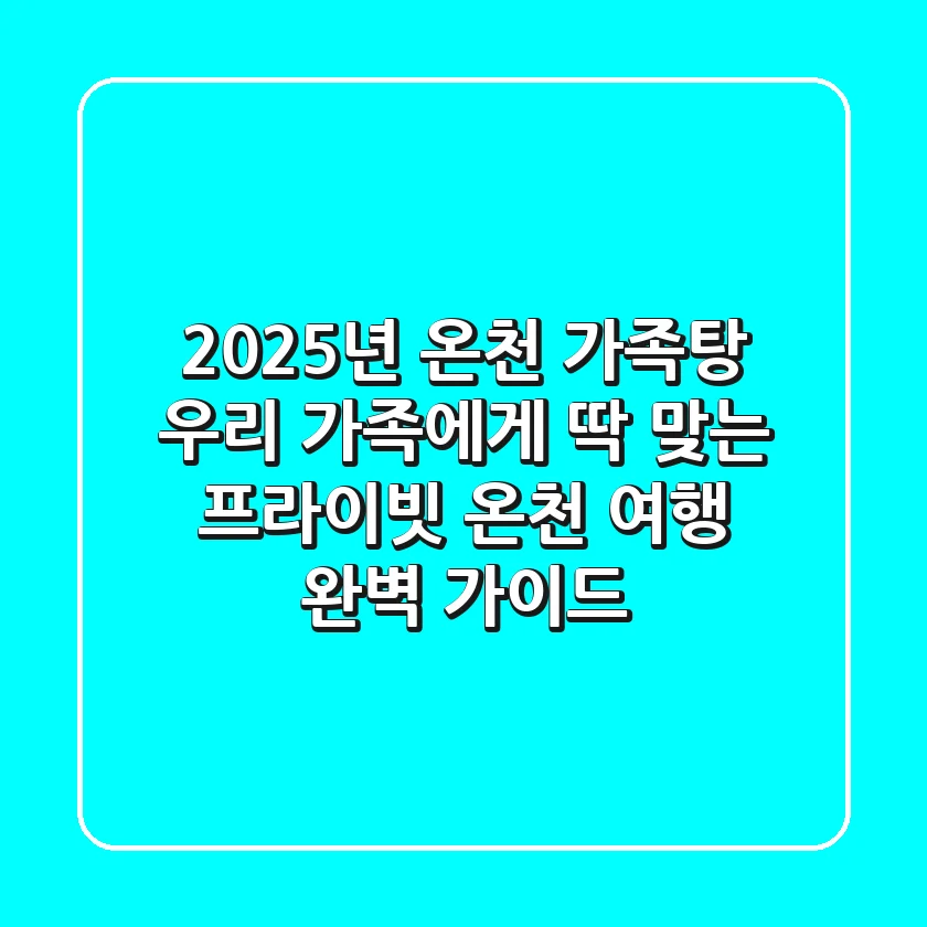 2025년 온천 가족탕, 우리 가족에게 딱 맞는 프라이빗 온천 여행 완벽 가이드