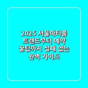 2025 서울파티룸: 트렌드부터 예약 꿀팁까지, 실패 없는 완벽 가이드