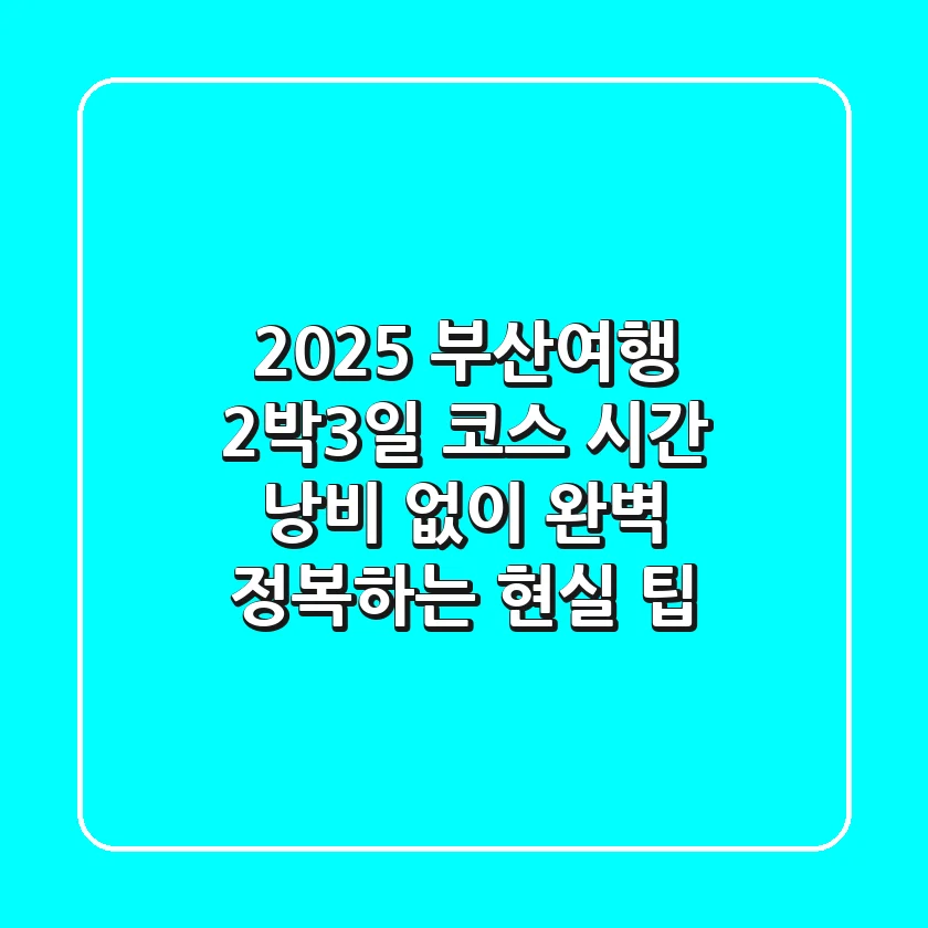 2025 부산여행 2박3일 코스: 시간 낭비 없이 완벽 정복하는 현실 팁!